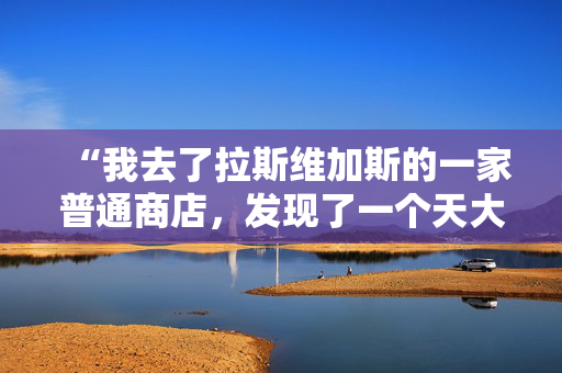 “我去了拉斯维加斯的一家普通商店，发现了一个天大的秘密，让我大吃一惊。”