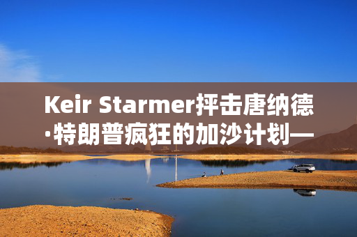 Keir Starmer抨击唐纳德·特朗普疯狂的加沙计划——“巴勒斯坦人必须被允许回家”