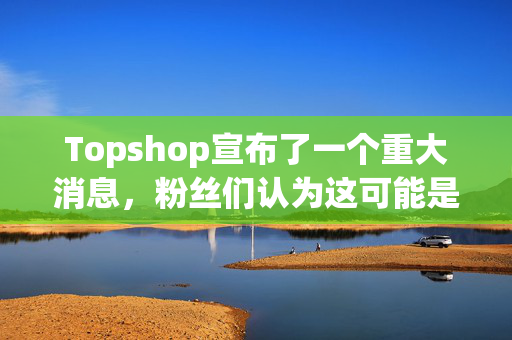 Topshop宣布了一个重大消息，粉丝们认为这可能是一家新的高街商店