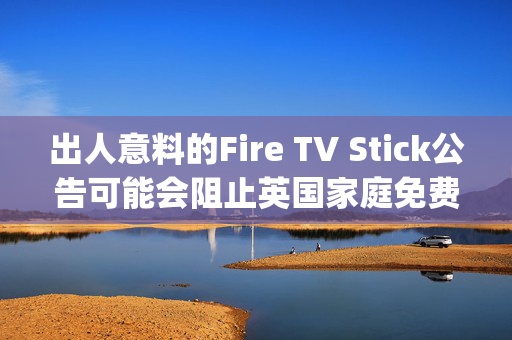 出人意料的Fire TV Stick公告可能会阻止英国家庭免费收看Sky