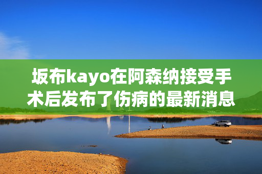 坂布kayo在阿森纳接受手术后发布了伤病的最新消息