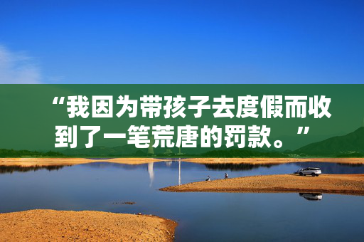 “我因为带孩子去度假而收到了一笔荒唐的罚款。”