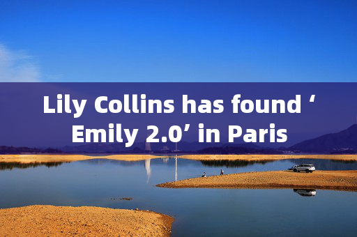 Lily Collins has found ‘Emily 2.0’ in Paris