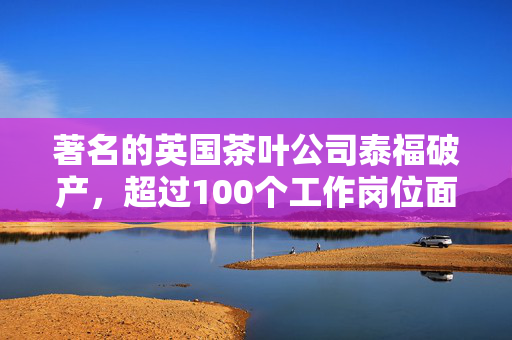 著名的英国茶叶公司泰福破产，超过100个工作岗位面临风险