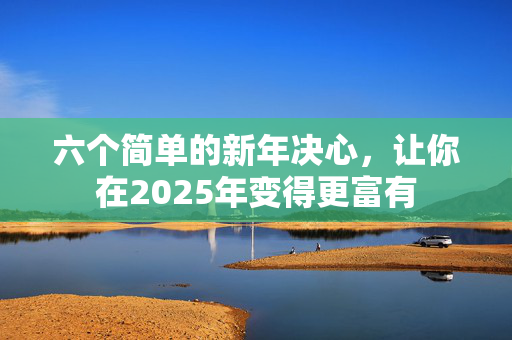 六个简单的新年决心，让你在2025年变得更富有