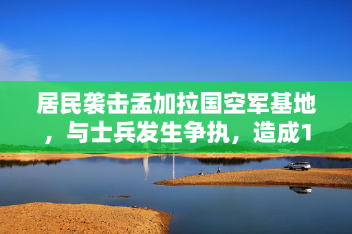 居民袭击孟加拉国空军基地，与士兵发生争执，造成1人死亡