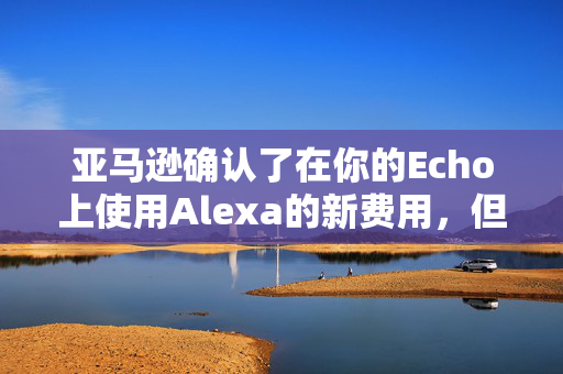 亚马逊确认了在你的Echo上使用Alexa的新费用，但有一种方法可以打败它