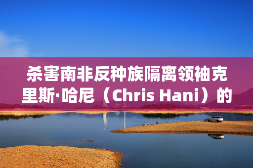 杀害南非反种族隔离领袖克里斯·哈尼（Chris Hani）的凶手雅努什·瓦鲁斯（Janusz Walus）将被驱逐至波兰