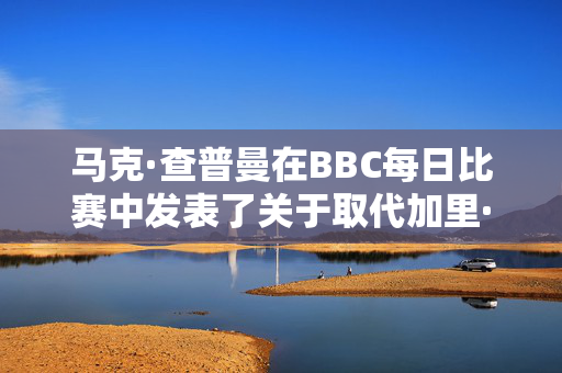 马克·查普曼在BBC每日比赛中发表了关于取代加里·莱因克尔的声明