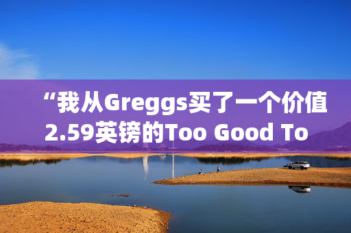 “我从Greggs买了一个价值2.59英镑的Too Good To Go包，里面的东西很野性。”