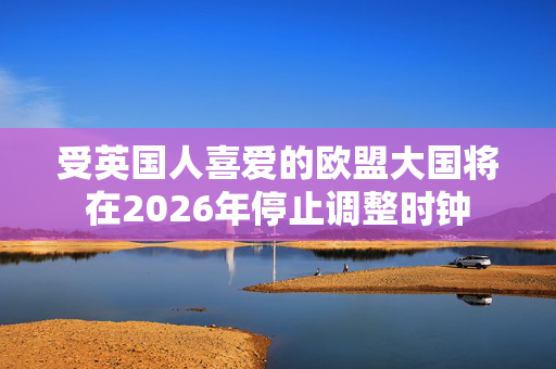 受英国人喜爱的欧盟大国将在2026年停止调整时钟