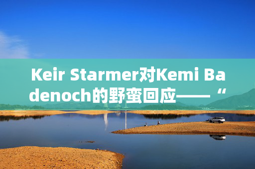 Keir Starmer对Kemi Badenoch的野蛮回应——“你将成为下一个生菜”