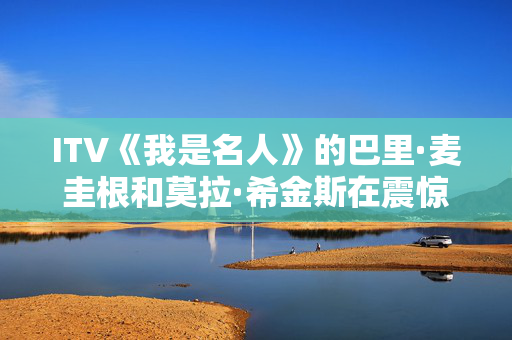 ITV《我是名人》的巴里·麦圭根和莫拉·希金斯在震惊的双重驱逐后遭受了重大打击