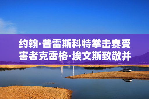 约翰·普雷斯科特拳击赛受害者克雷格·埃文斯致敬并说“我不后悔扔鸡蛋”