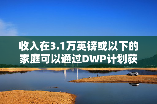 收入在3.1万英镑或以下的家庭可以通过DWP计划获得免费能源帮助