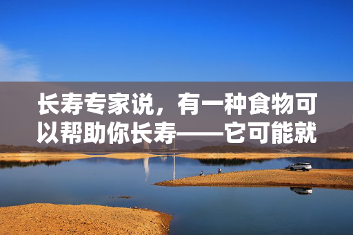 长寿专家说，有一种食物可以帮助你长寿——它可能就在你的厨房里