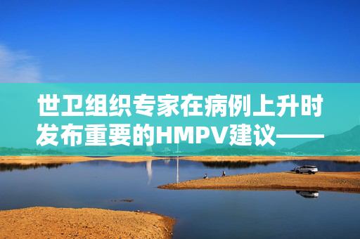 世卫组织专家在病例上升时发布重要的HMPV建议——你必须知道的一件事