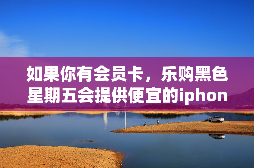 如果你有会员卡，乐购黑色星期五会提供便宜的iphone