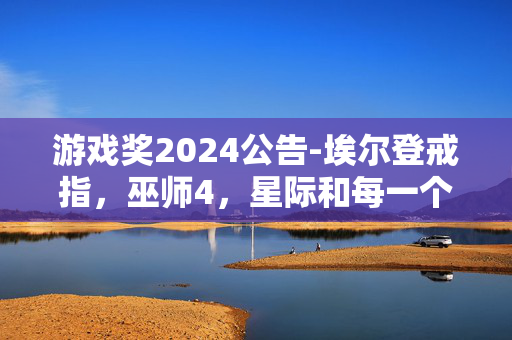 游戏奖2024公告-埃尔登戒指，巫师4，星际和每一个新的揭示