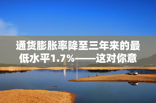 通货膨胀率降至三年来的最低水平1.7%——这对你意味着什么