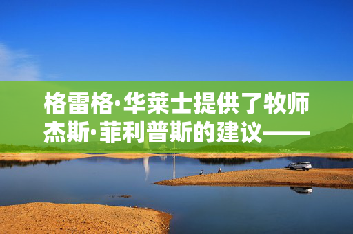 格雷格·华莱士提供了牧师杰斯·菲利普斯的建议——“我母亲过去常说”