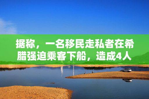 据称，一名移民走私者在希腊强迫乘客下船，造成4人死亡，25人幸存