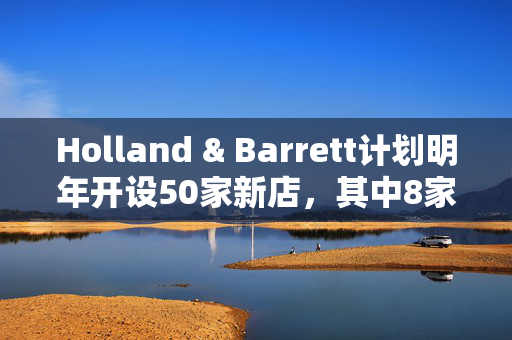 Holland & Barrett计划明年开设50家新店，其中8家将在圣诞节前开业