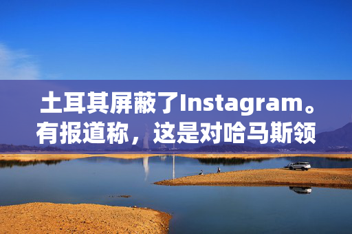 土耳其屏蔽了Instagram。有报道称，这是对哈马斯领导人被撤职的回应