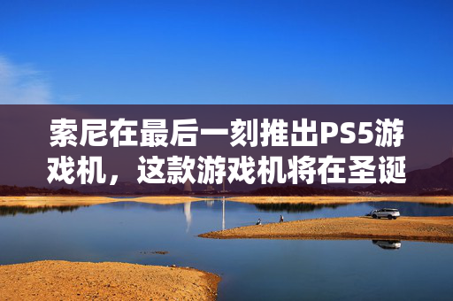 索尼在最后一刻推出PS5游戏机，这款游戏机将在圣诞节前到货——如果你赶时间的话