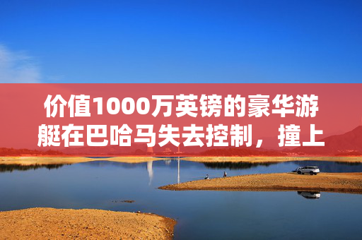 价值1000万英镑的豪华游艇在巴哈马失去控制，撞上皇家加勒比游轮